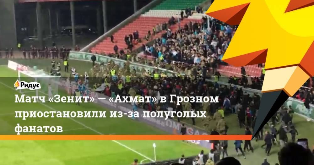 Матч «Зенит»— «Ахмат» вГрозном приостановили из-за полуголых фанатов
