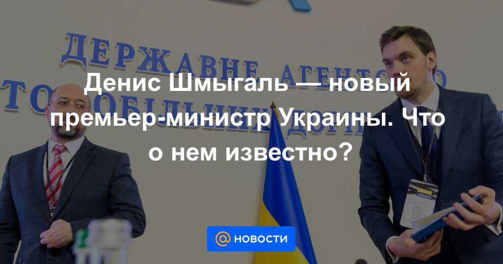 Денис Шмыгаль — новый премьер-министр Украины. Что о нем известно?