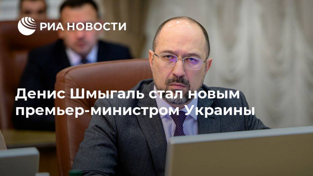 Денис Шмыгаль стал новым премьер-министром Украины