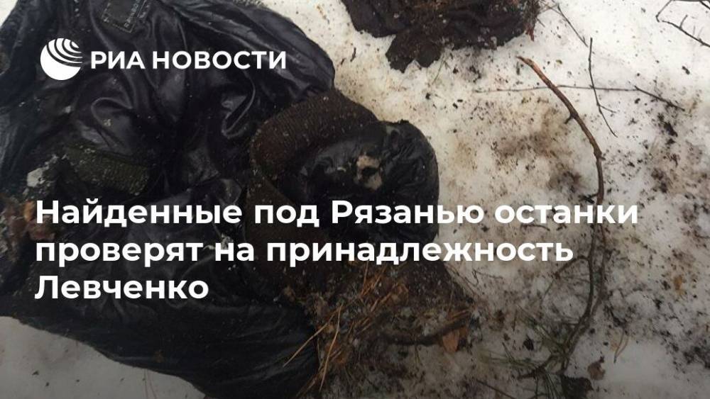 Найденные под Рязанью останки проверят на принадлежность Левченко