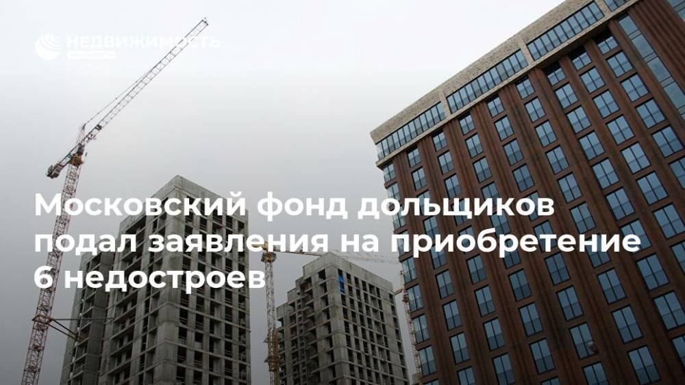 Московский фонд дольщиков подал заявления на приобретение 6 недостроев