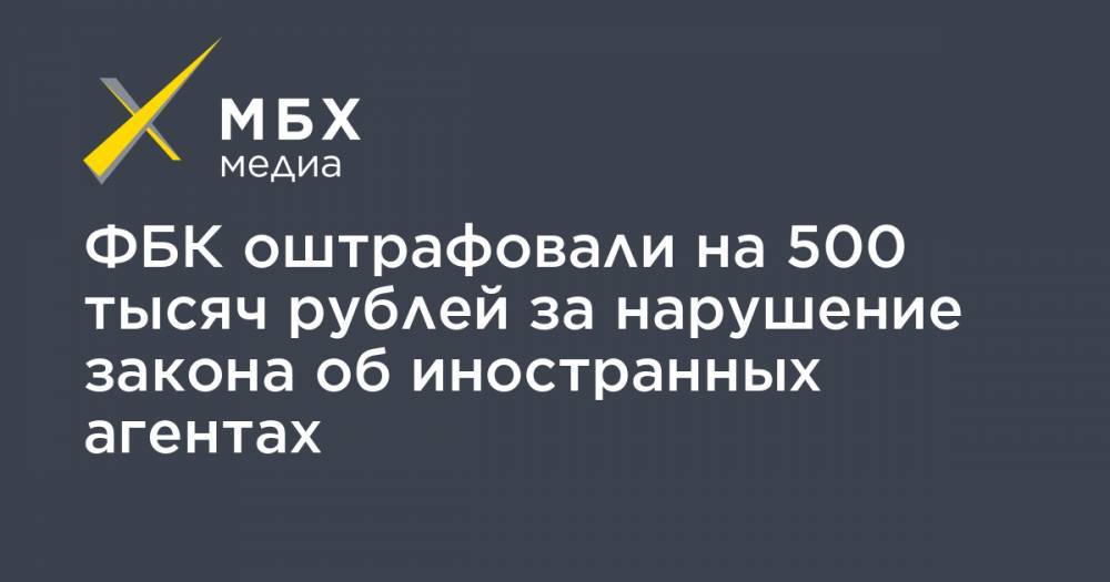 ФБК оштрафовали на 500 тысяч рублей за нарушение закона об иностранных агентах