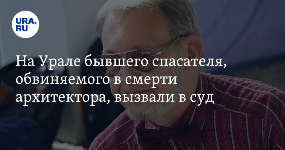 На Урале бывшего спасателя, обвиняемого в смерти архитектора, вызвали в суд