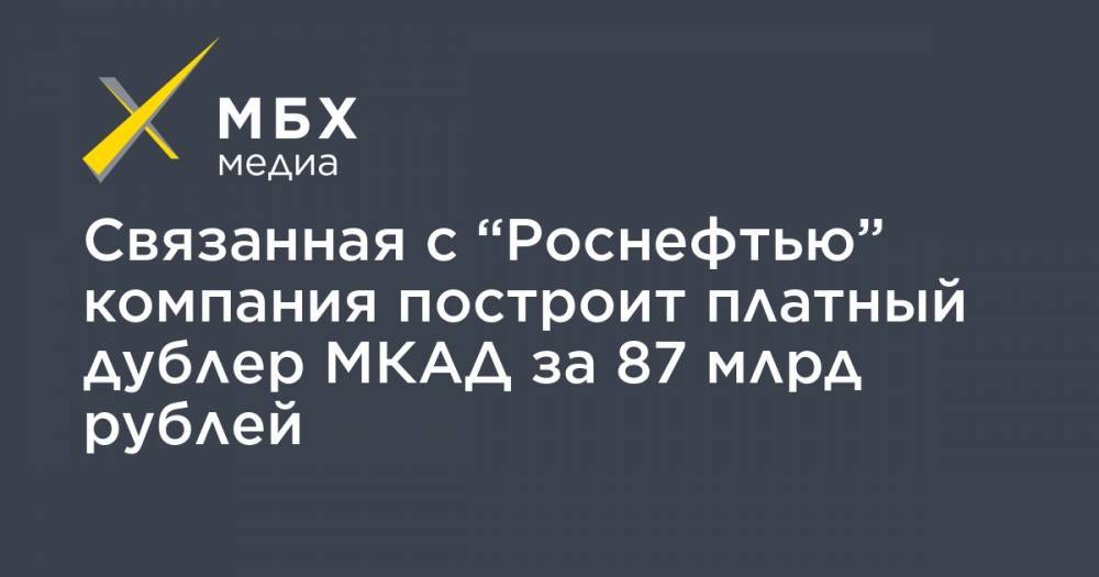 Связанная с “Роснефтью” компания построит платный дублер МКАД за 87 млрд рублей
