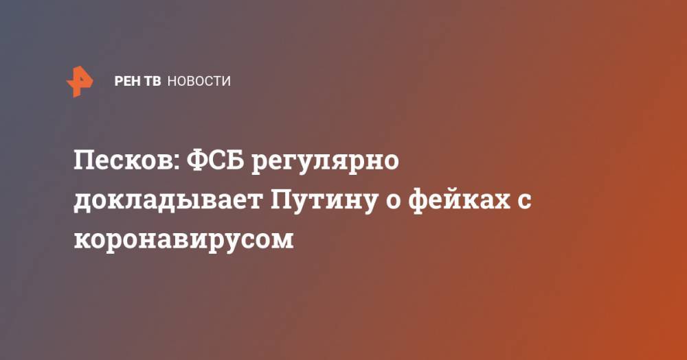 Песков: ФСБ регулярно докладывает Путину о фейках с коронавирусом