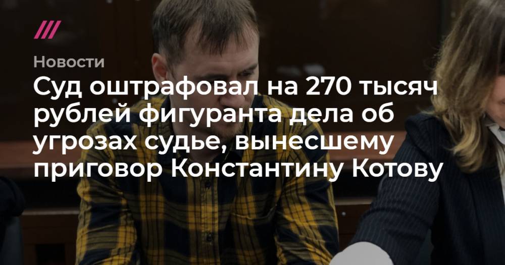 Суд оштрафовал на 270 тысяч рублей фигуранта дела об угрозах судье, вынесшему приговор Константину Котову