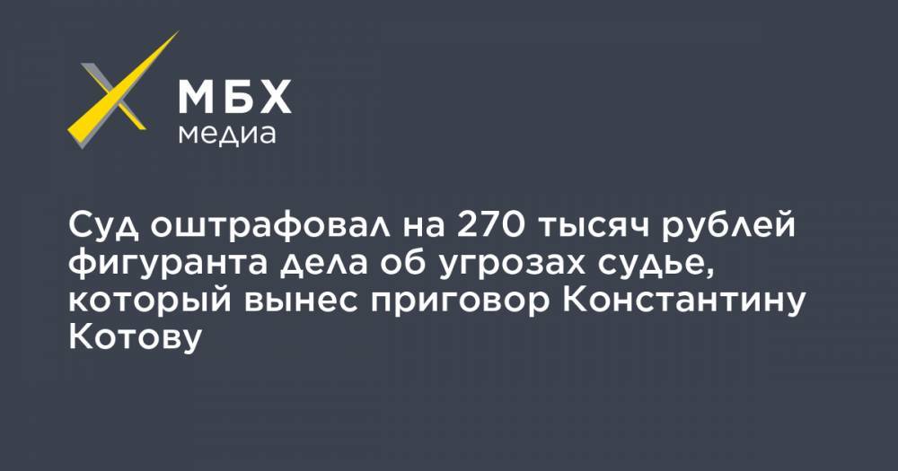 Суд оштрафовал на 270 тысяч рублей фигуранта дела об угрозах судье, который вынес приговор Константину Котову