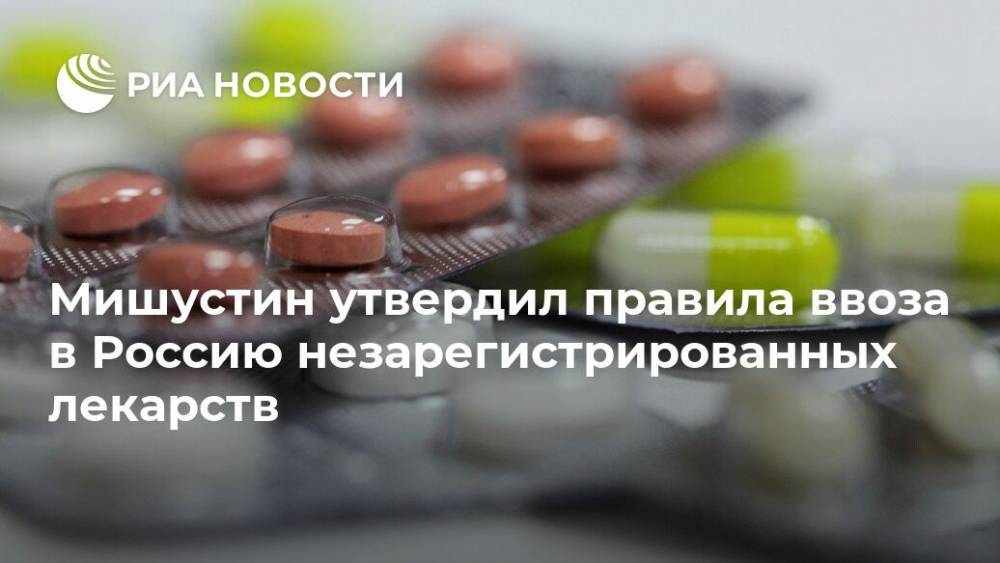 Мишустин утвердил правила ввоза в Россию незарегистрированных лекарств