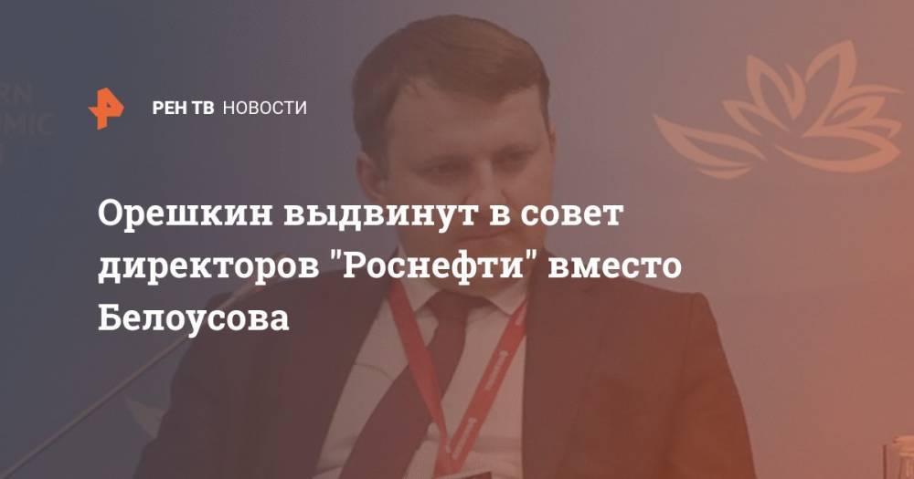 Орешкин выдвинут в совет директоров "Роснефти" вместо Белоусова