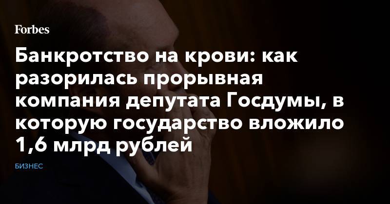 Банкротство на крови: как разорилась прорывная компания депутата Госдумы, в которую государство вложило 1,6 млрд рублей