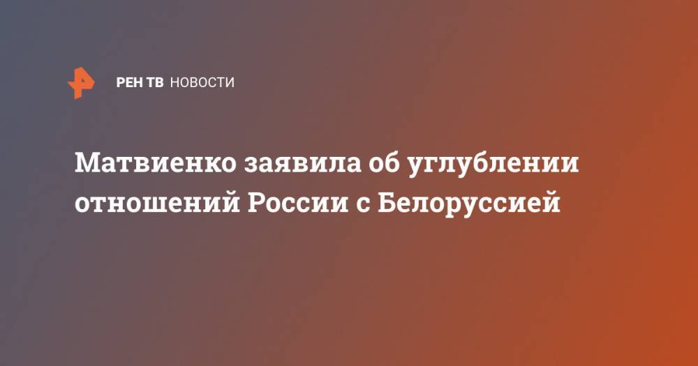 Матвиенко заявила об углублении отношений России с Белоруссией