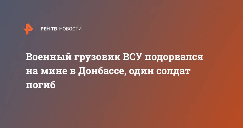 Военный грузовик ВСУ подорвался на мине в Донбассе, один солдат погиб - ren.tv - Украина - ЛНР - Золотое