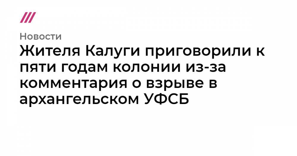 Жителя Калуги приговорили пяти годам колонии из-за комментария о взрыве в архангельском УФСБ