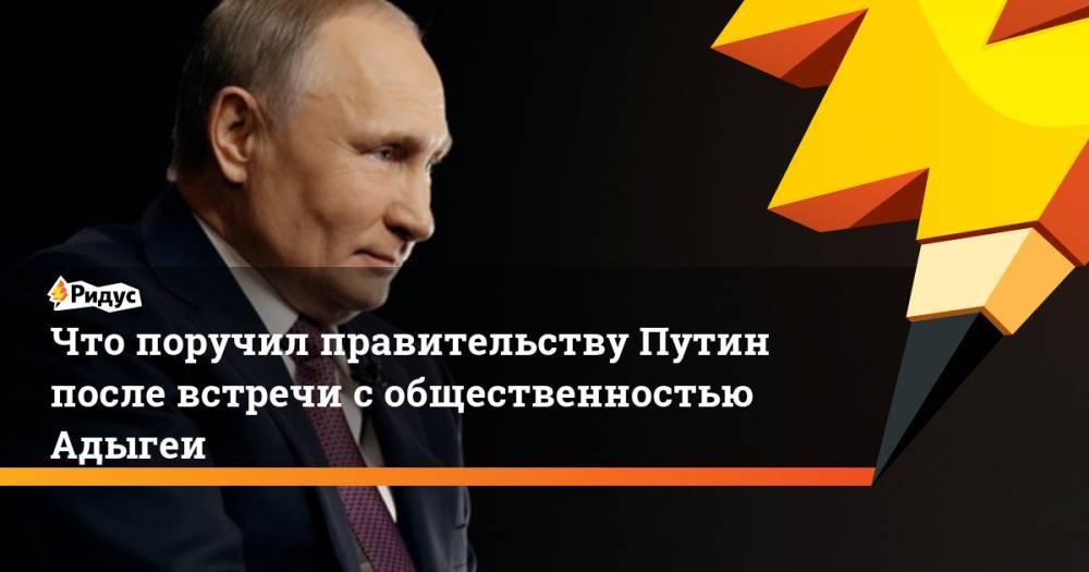 Что поручил правительству Путин после встречи с общественностью Адыгеи