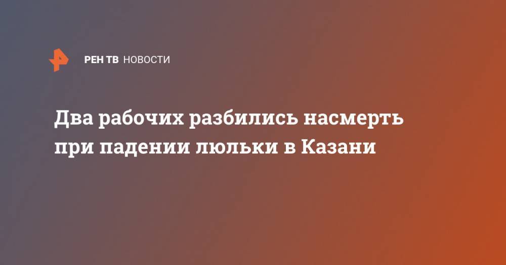 Два рабочих разбились насмерть при падении люльки в Казани