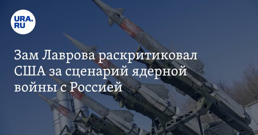 Зам Лаврова раскритиковал США за сценарий ядерной войны с Россией