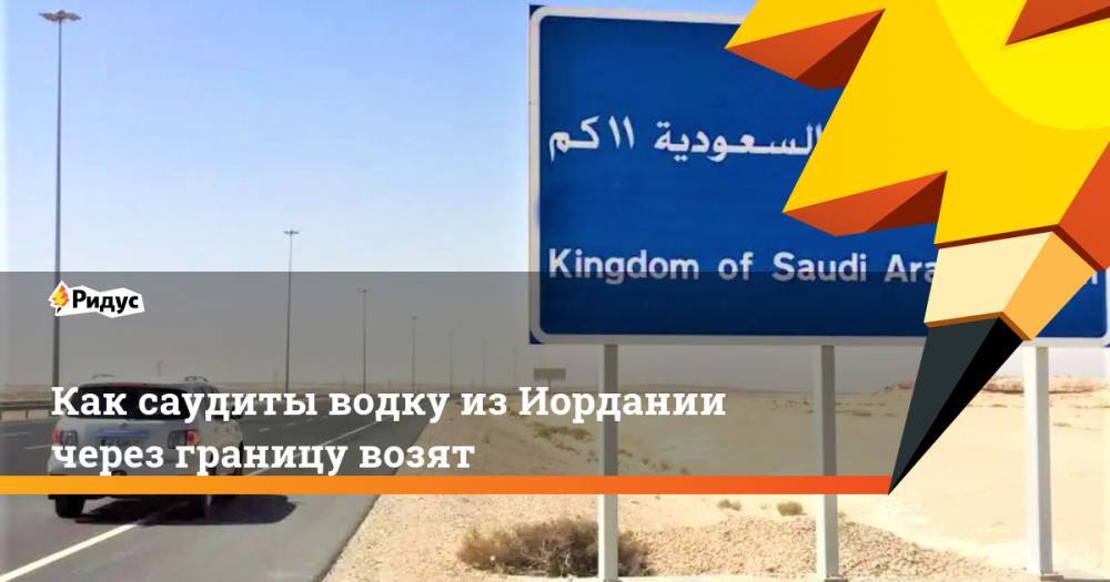 Как саудиты водку из Иордании через границу возят