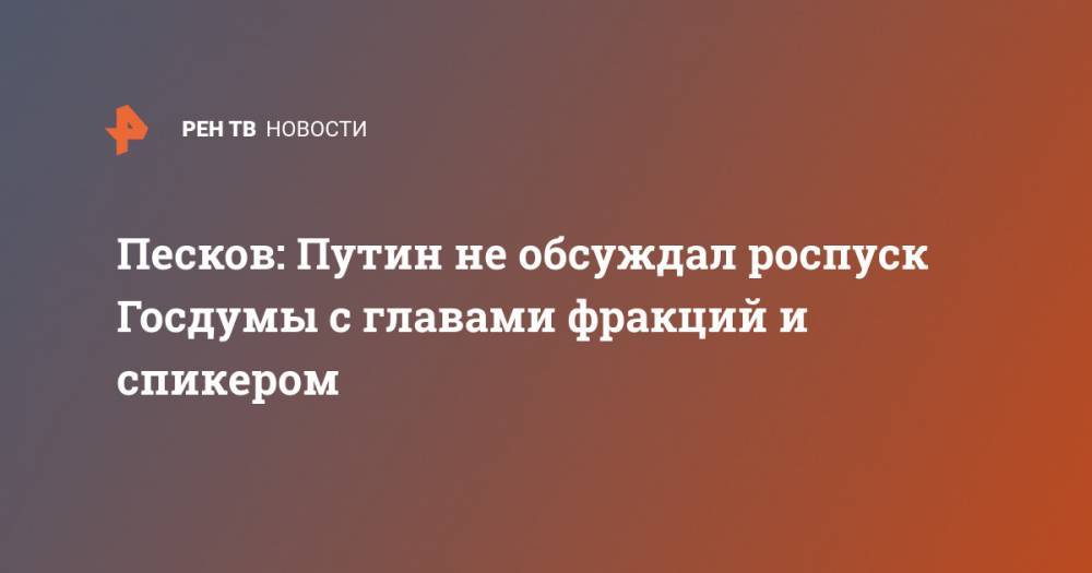 Песков: Путин не обсуждал роспуск Госдумы с главами фракций и спикером