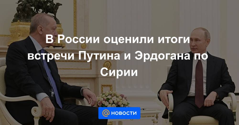 В России оценили итоги встречи Путина и Эрдогана по Сирии