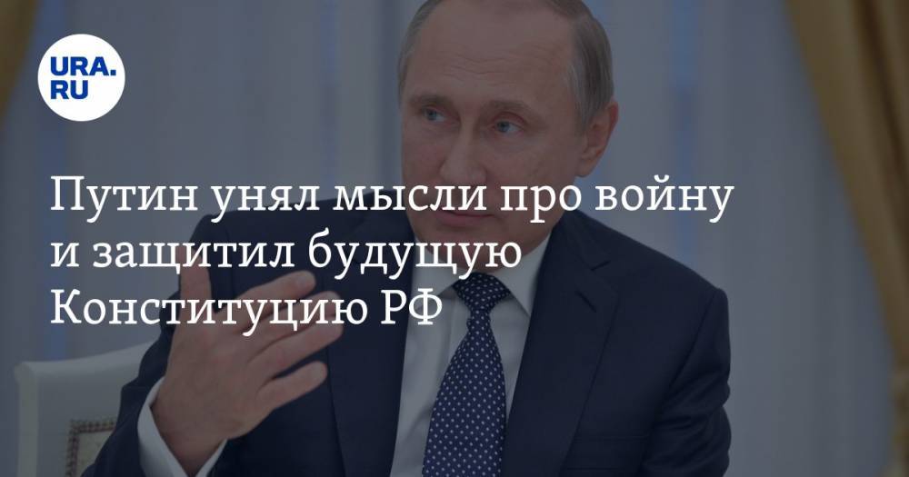 Путин унял мысли про войну и защитил будущую Конституцию РФ