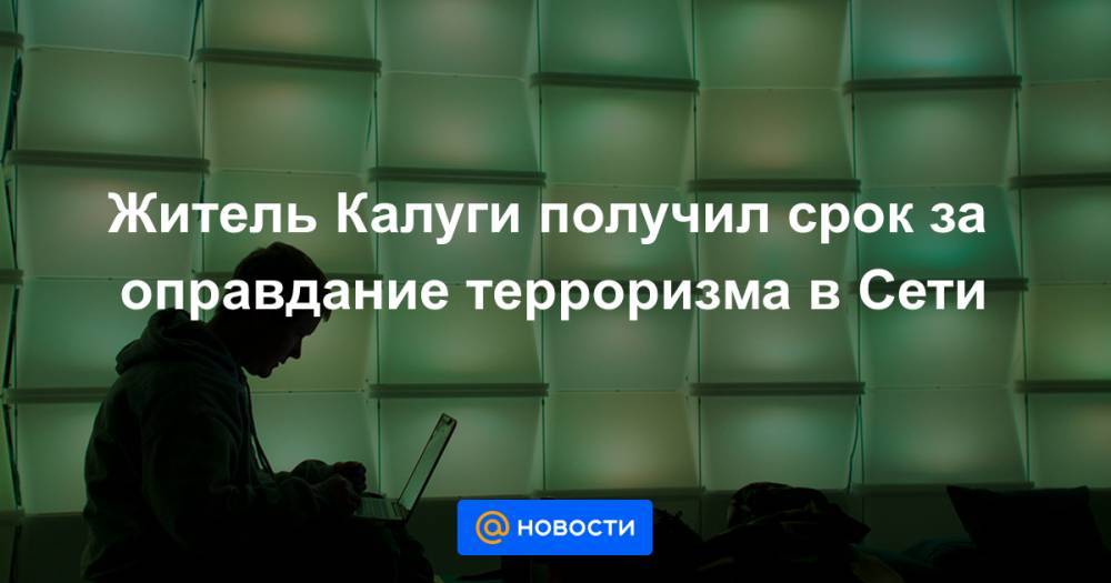 Житель Калуги получил срок за оправдание терроризма в Сети