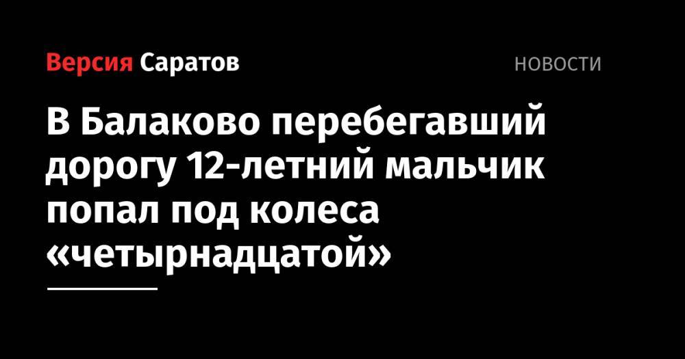 В Балаково перебегавший дорогу 12-летний мальчик попал под колеса «четырнадцатой»