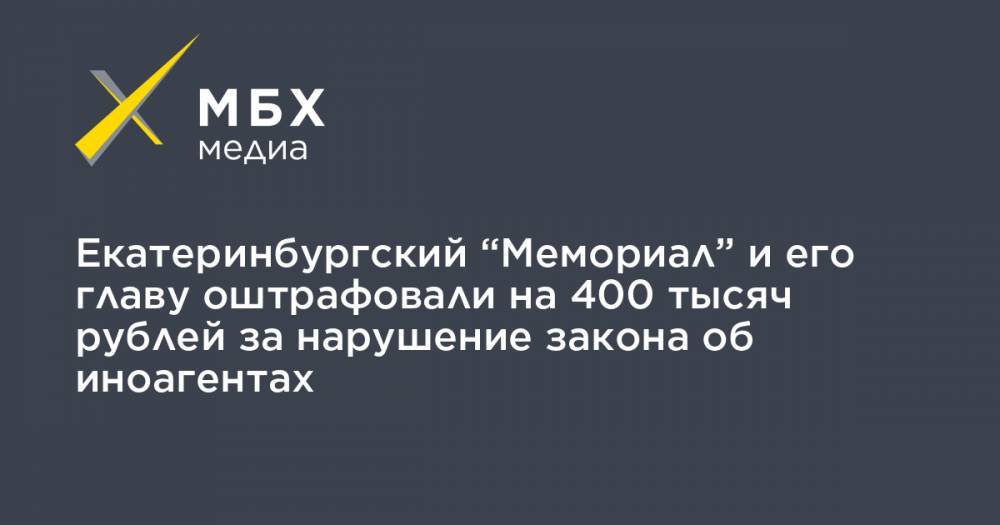 Екатеринбургский “Мемориал” и его главу оштрафовали на 400 тысяч рублей за нарушение закона об иноагентах