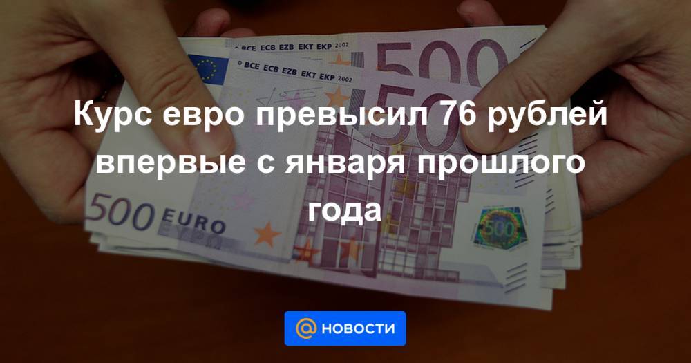 Курс евро превысил 76 рублей впервые с января прошлого года