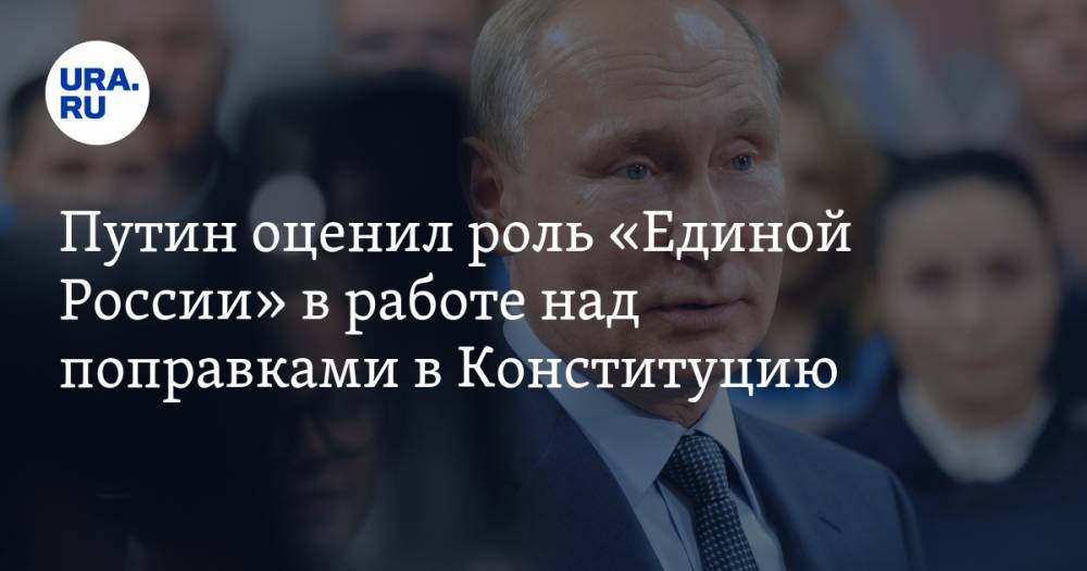 Путин оценил роль «Единой России» в работе над поправками в Конституцию