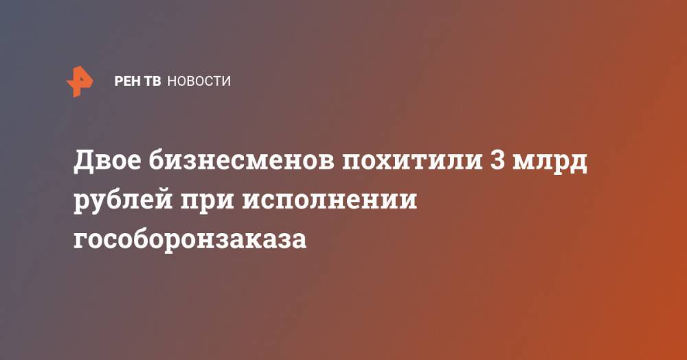 Двое бизнесменов похитили 3 млрд рублей при исполнении гособоронзаказа