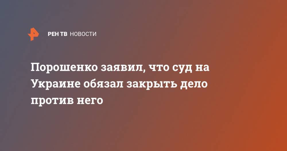 Порошенко заявил, что суд на Украине обязал закрыть дело против него