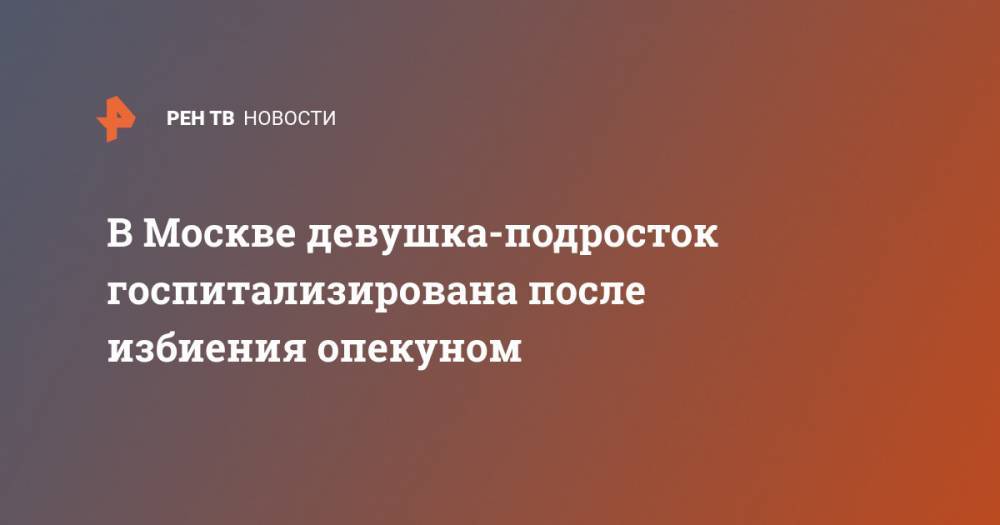 В Москве девушка-подросток госпитализирована после избиения опекуном