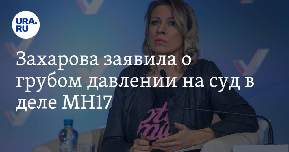 Захарова заявила о грубом давлении на суд в деле МН17