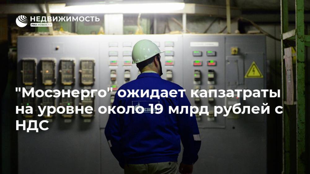 "Мосэнерго" ожидает капзатраты на уровне около 19 млрд рублей с НДС - realty.ria.ru - Москва