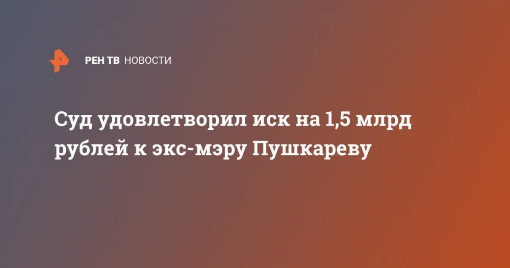 Суд удовлетворил иск на 1,5 млрд рублей к экс-мэру Пушкареву