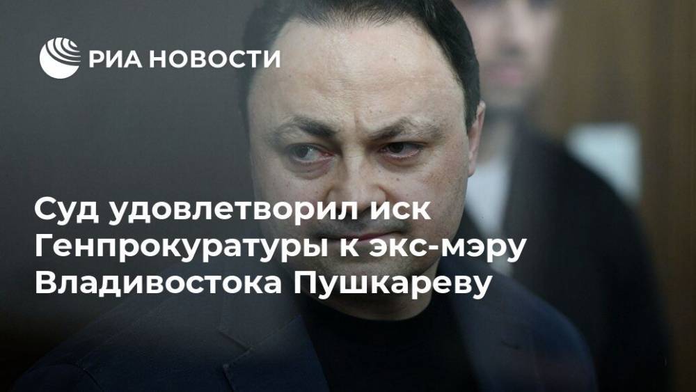 Суд удовлетворил иск Генпрокуратуры к экс-мэру Владивостока Пушкареву