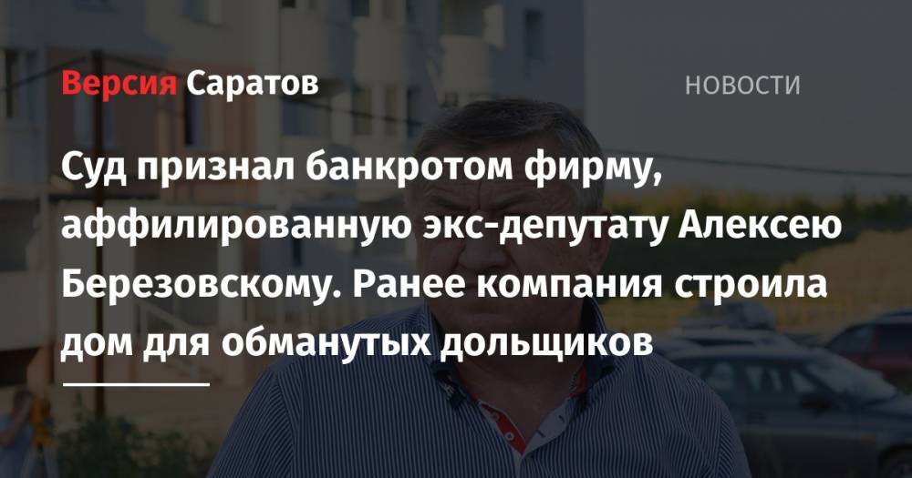 Суд признал банкротом фирму, аффилированную экс-депутату Алексею Березовскому. Ранее компания строила дом для обманутых дольщиков