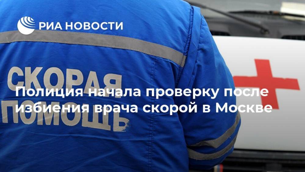 Полиция начала проверку после избиения врача скорой в Москве