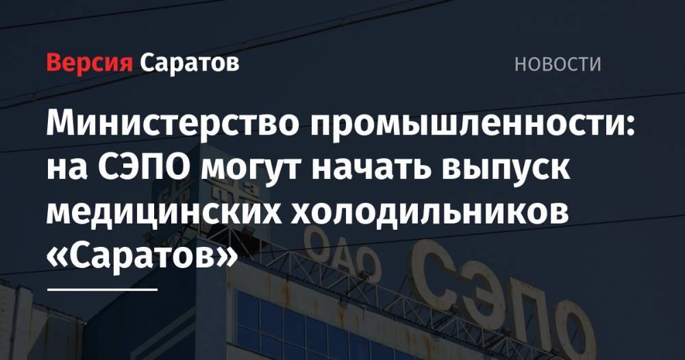 Министерство промышленности: на СЭПО могут начать выпуск медицинских холодильников «Саратов»
