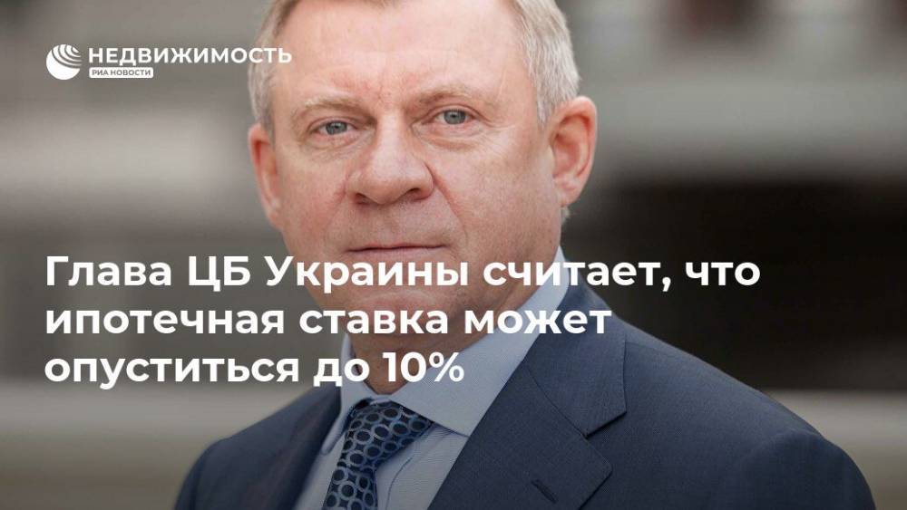 Глава ЦБ Украины считает, что ипотечная ставка может опуститься до 10%