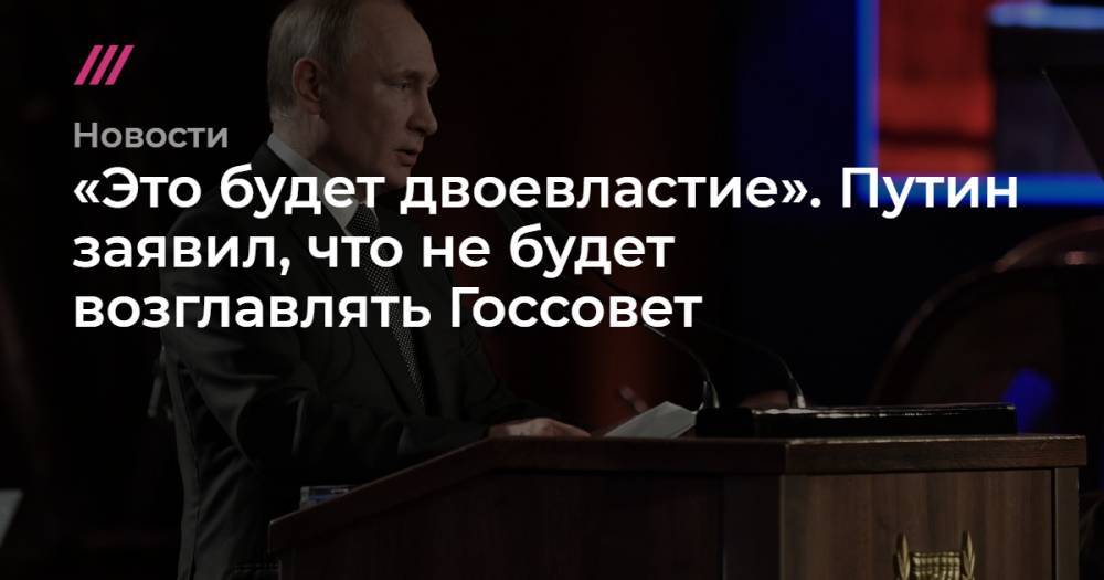 «Это будет двоевластие». Путин заявил, что не будет возглавлять Госсовет