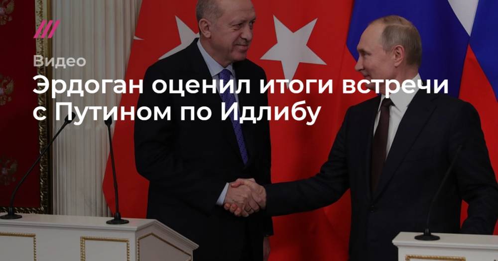 Эрдоган оценил итоги встречи с Путином по Идлибу