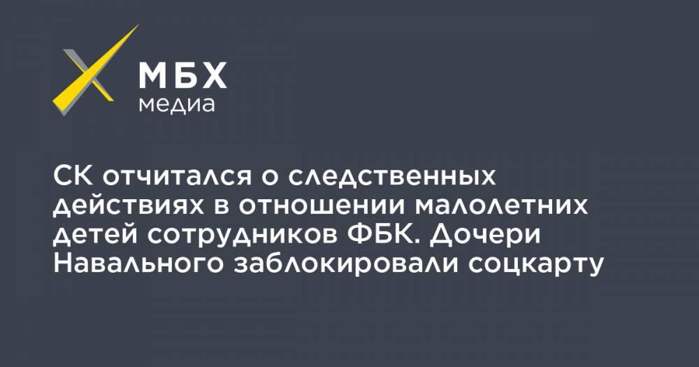 СК отчитался о следственных действиях в отношении малолетних детей сотрудников ФБК. Дочери Навального заблокировали соцкарту