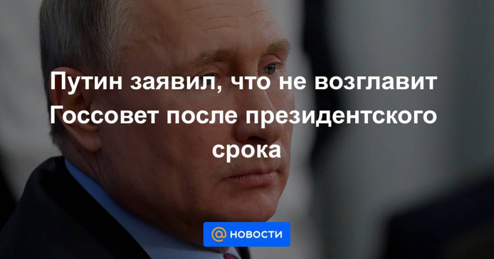 Путин заявил, что не возглавит Госсовет после президентского срока