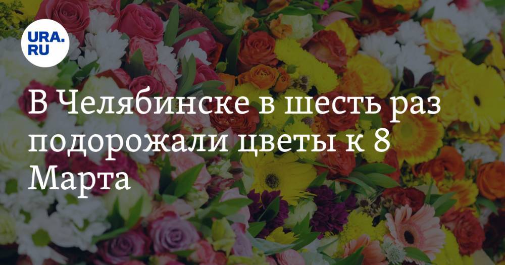В Челябинске в шесть раз подорожали цветы к 8 Марта