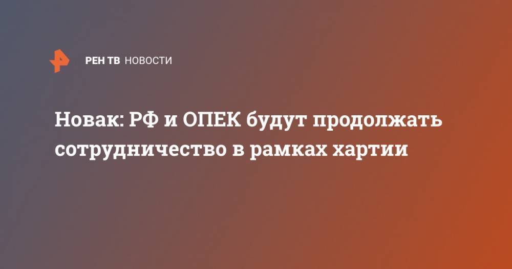 Новак: РФ и ОПЕК будут продолжать сотрудничество в рамках хартии