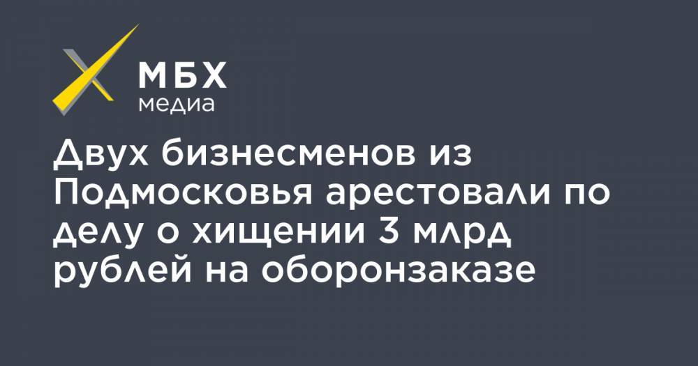 Двух бизнесменов из Подмосковья арестовали по делу о хищении 3 млрд рублей на оборонзаказе