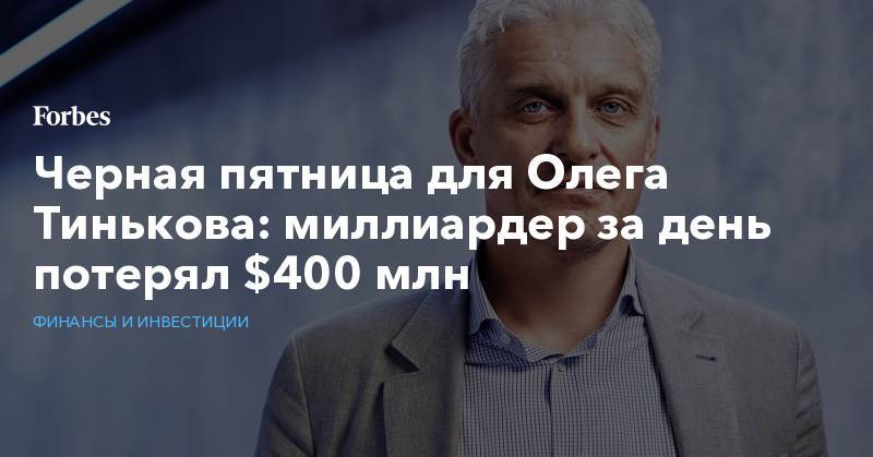 Черная пятница для Олега Тинькова: миллиардер за день потерял $400 млн