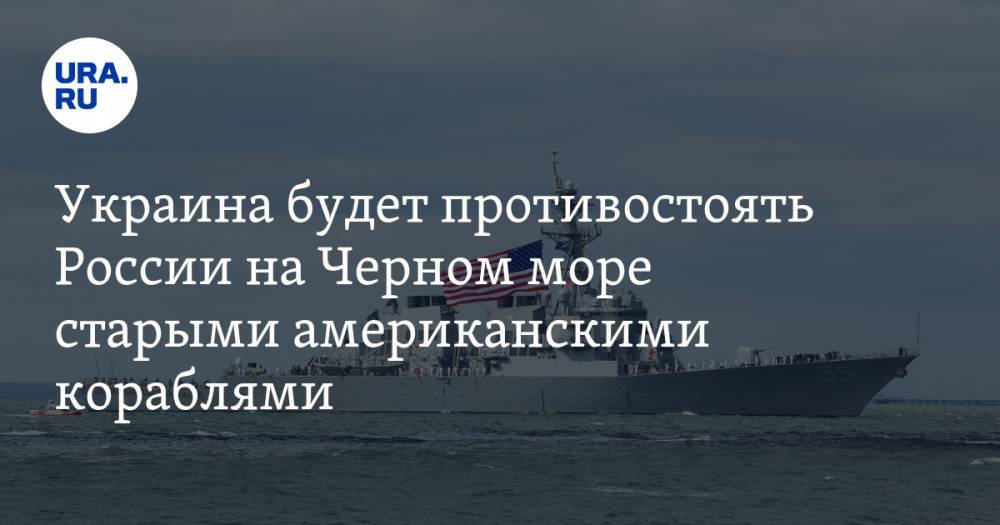 Украина будет противостоять России на Черном море старыми американскими кораблями