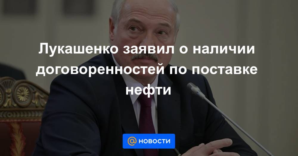 Лукашенко заявил о наличии договоренностей по поставке нефти